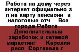 Работа на дому,через интернет,официально,з/п на карту,пенсионн. и налоговые отч. - Все города Работа » Дополнительный заработок и сетевой маркетинг   . Карелия респ.,Сортавала г.
